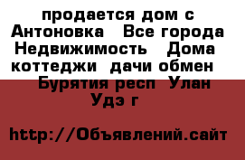 продается дом с Антоновка - Все города Недвижимость » Дома, коттеджи, дачи обмен   . Бурятия респ.,Улан-Удэ г.